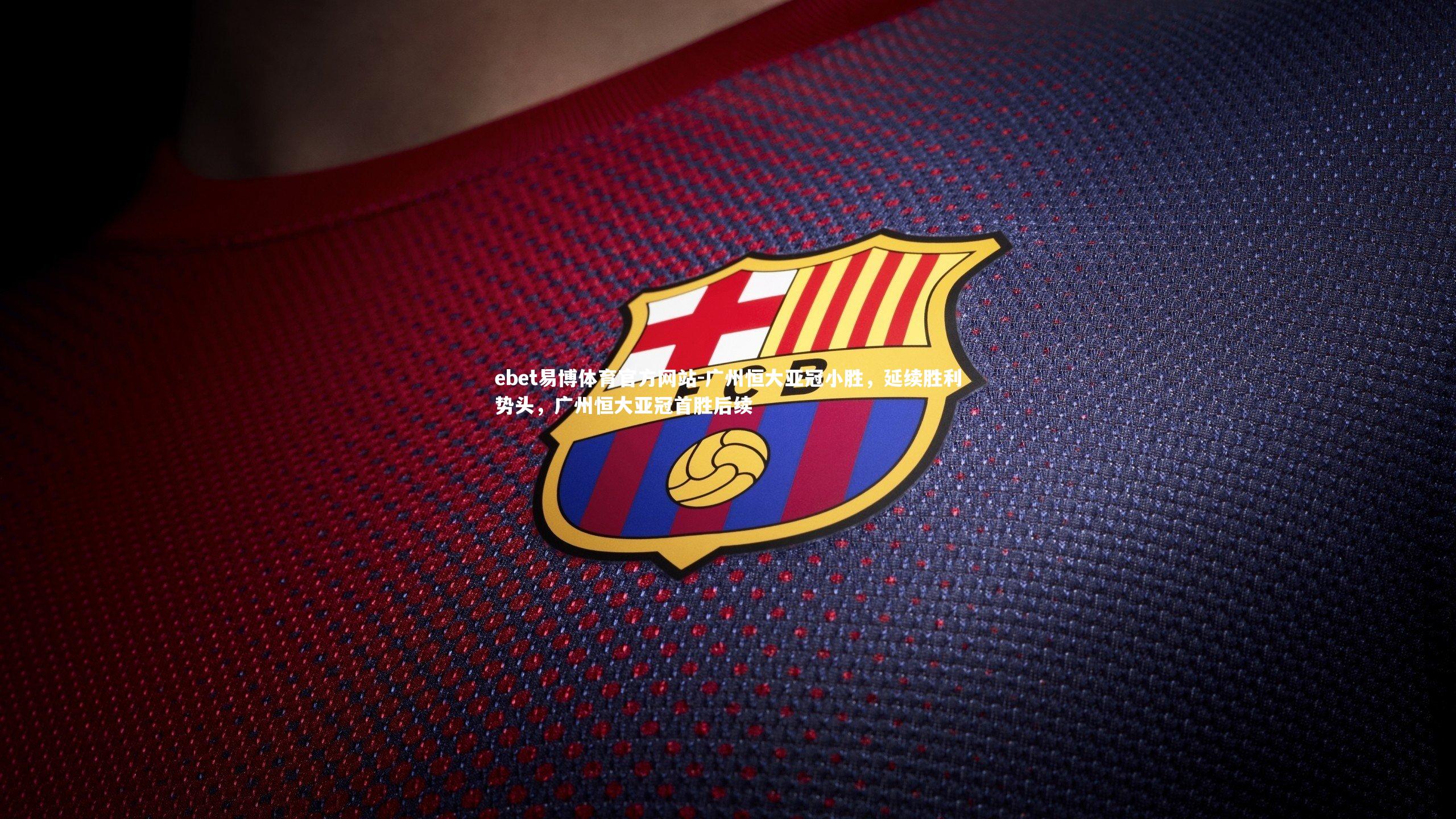 ebet易博体育官方网站-广州恒大亚冠小胜，延续胜利势头，广州恒大亚冠首胜后续