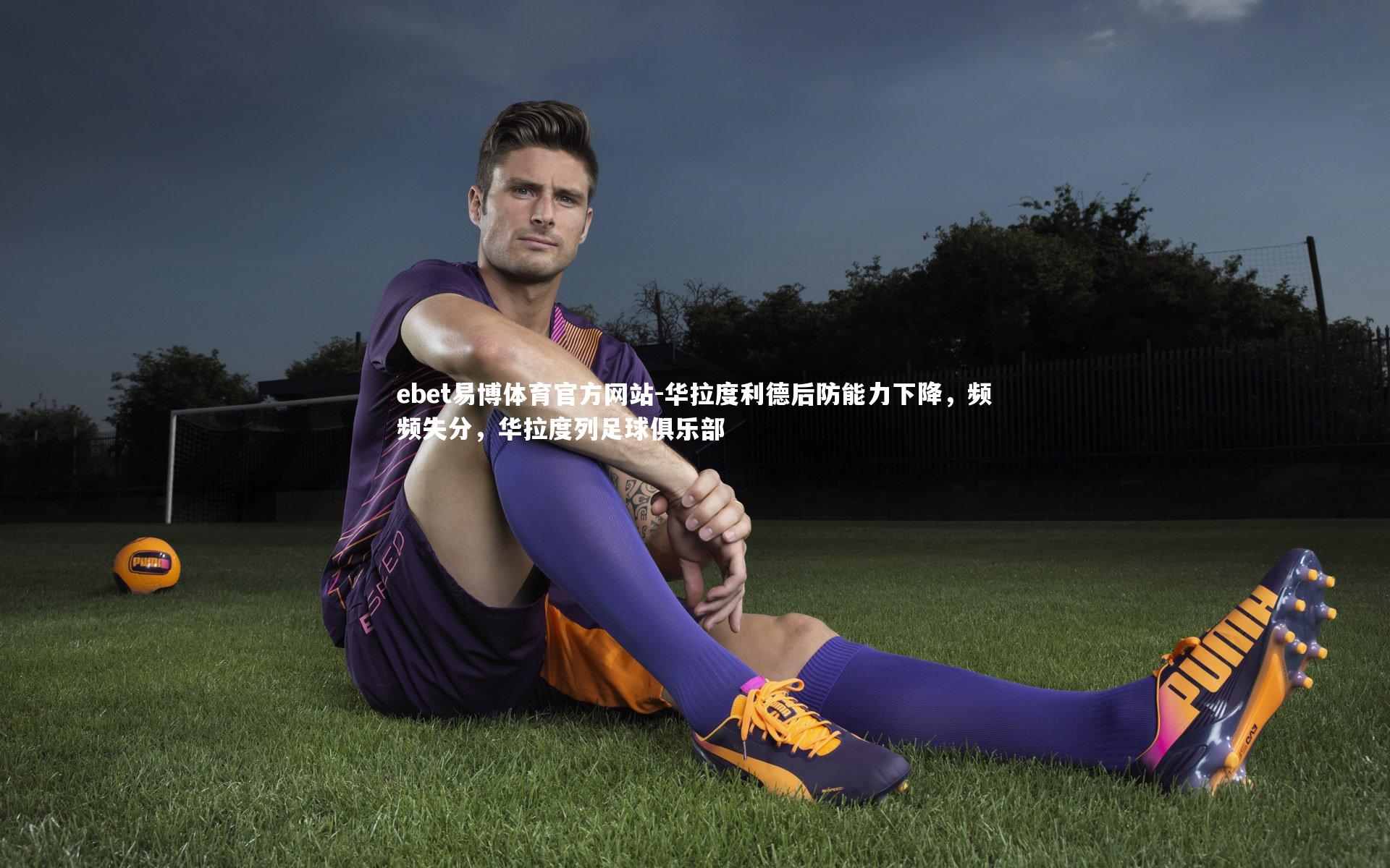 ebet易博体育官方网站-华拉度利德后防能力下降，频频失分，华拉度列足球俱乐部