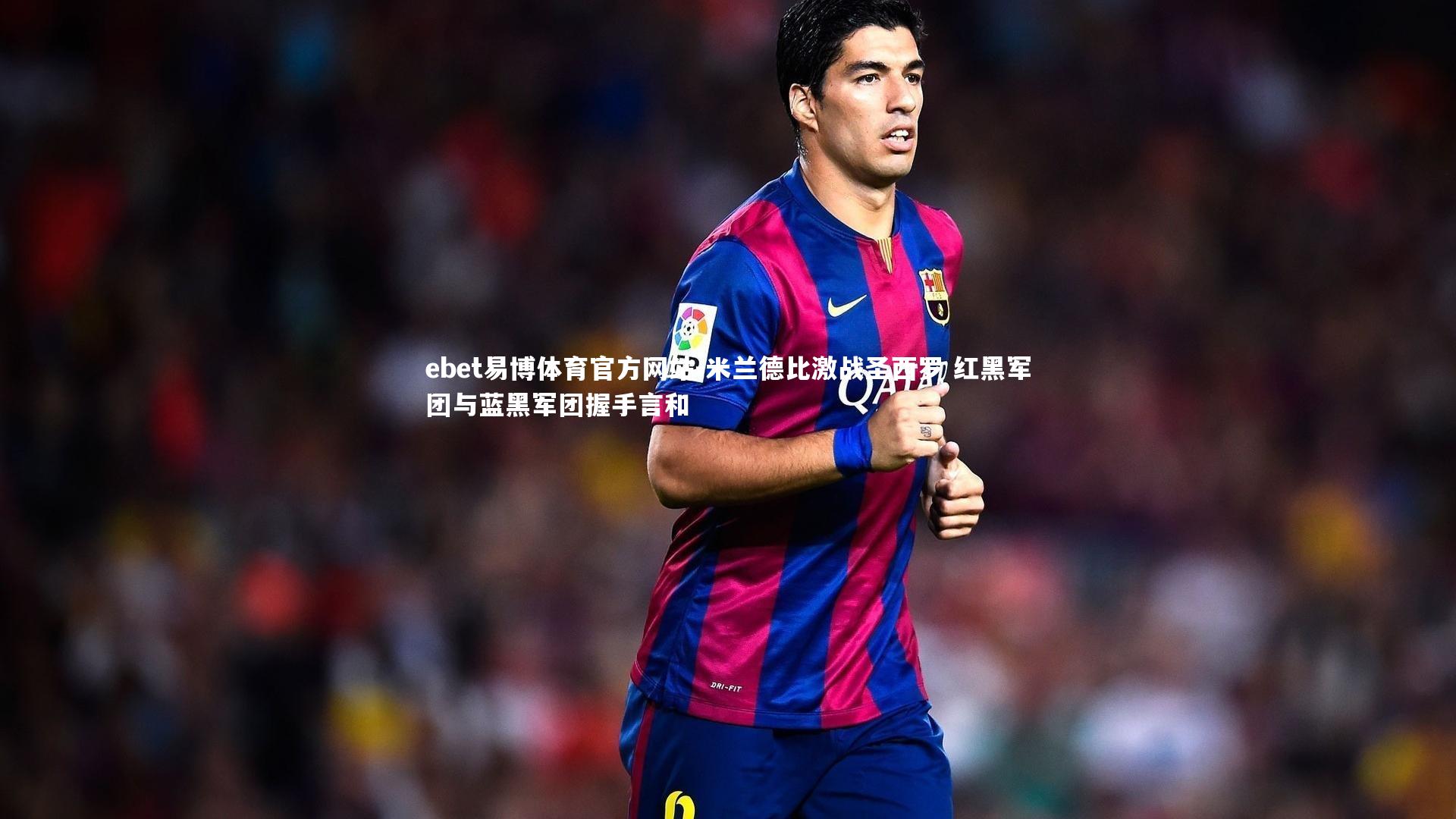 ebet易博体育官方网站-米兰德比激战圣西罗 红黑军团与蓝黑军团握手言和