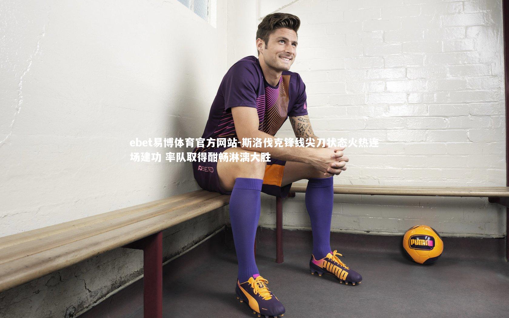 ebet易博体育官方网站-斯洛伐克锋线尖刀状态火热连场建功 率队取得酣畅淋漓大胜